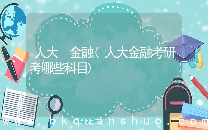 人大 金融(人大金融考研考哪些科目)